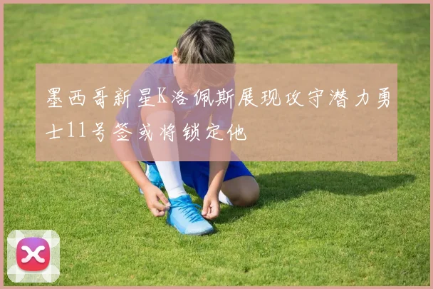 墨西哥新星K洛佩斯展现攻守潜力勇士11号签或将锁定他
