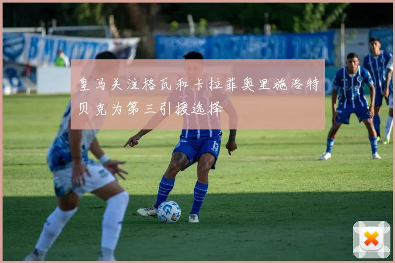皇马关注格瓦和卡拉菲奥里施洛特贝克为第三引援选择