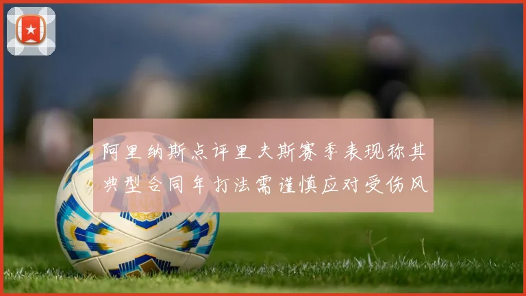 阿里纳斯点评里夫斯赛季表现称其典型合同年打法需谨慎应对受伤风险