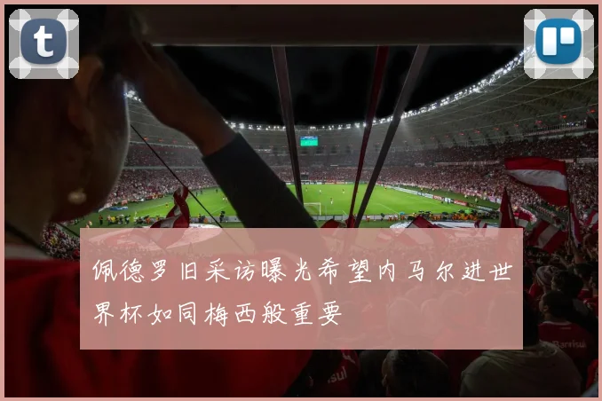 佩德罗旧采访曝光希望内马尔进世界杯如同梅西般重要