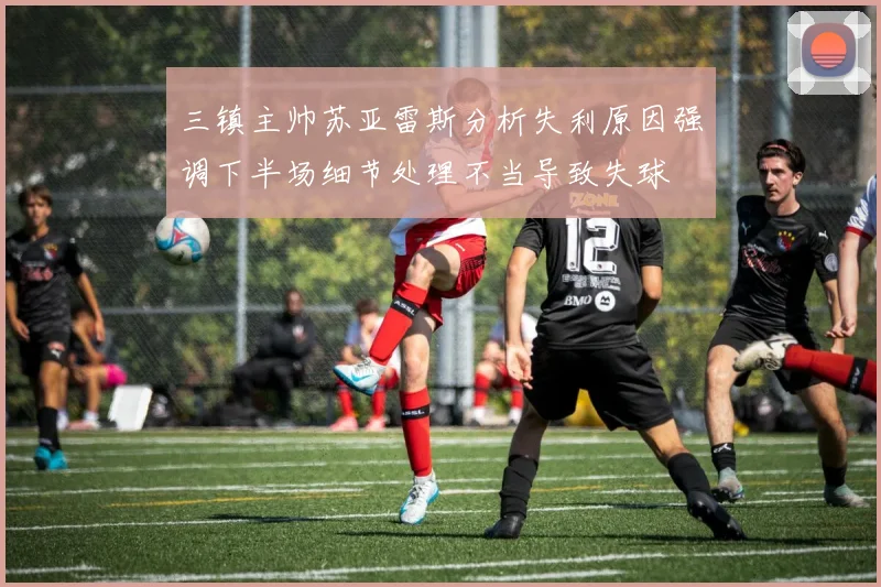 三镇主帅苏亚雷斯分析失利原因强调下半场细节处理不当导致失球