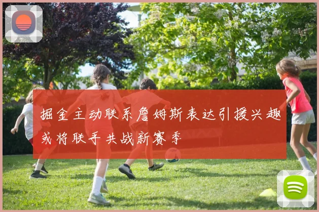 掘金主动联系詹姆斯表达引援兴趣或将联手共战新赛季