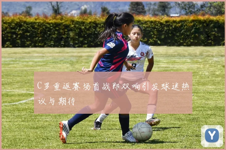 C罗重返赛场首战即双响引发球迷热议与期待
