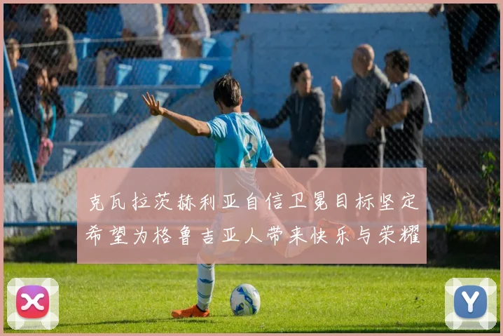 克瓦拉茨赫利亚自信卫冕目标坚定希望为格鲁吉亚人带来快乐与荣耀