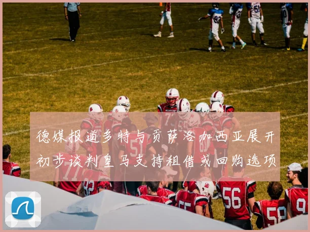 德媒报道多特与贡萨洛加西亚展开初步谈判皇马支持租借或回购选项