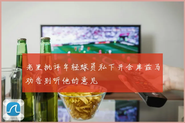 老里批评年轻球员私下开会库兹马劝告别听他的意见