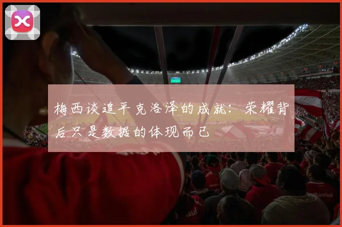 梅西谈追平克洛泽的成就：荣耀背后只是数据的体现而已
