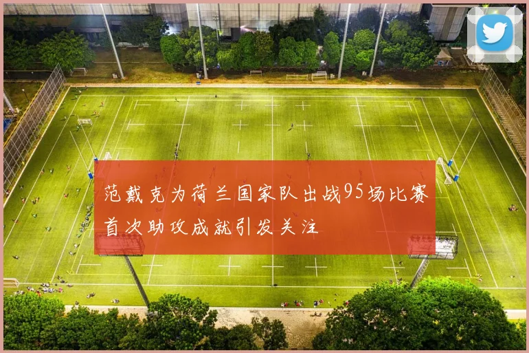 范戴克为荷兰国家队出战95场比赛首次助攻成就引发关注
