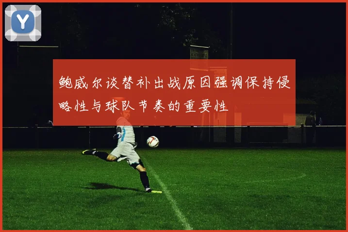 鲍威尔谈替补出战原因强调保持侵略性与球队节奏的重要性