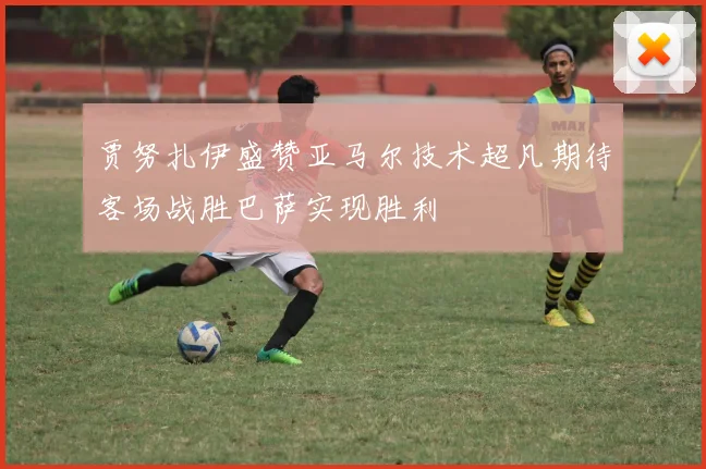 贾努扎伊盛赞亚马尔技术超凡期待客场战胜巴萨实现胜利