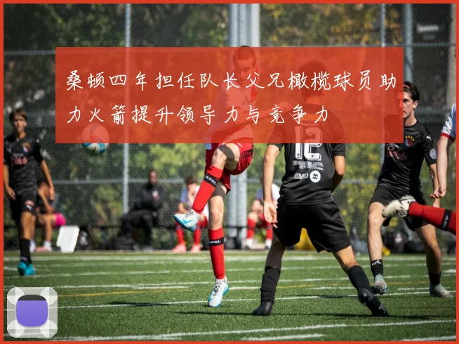 桑顿四年担任队长父兄橄榄球员助力火箭提升领导力与竞争力