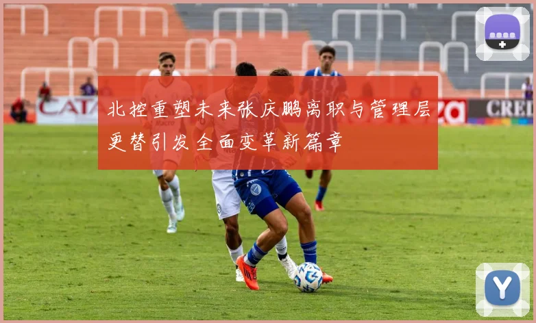 北控重塑未来张庆鹏离职与管理层更替引发全面变革新篇章