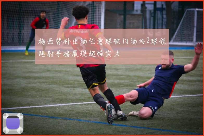 梅西替补出场任意球破门场均2球领跑射手榜展现超强实力