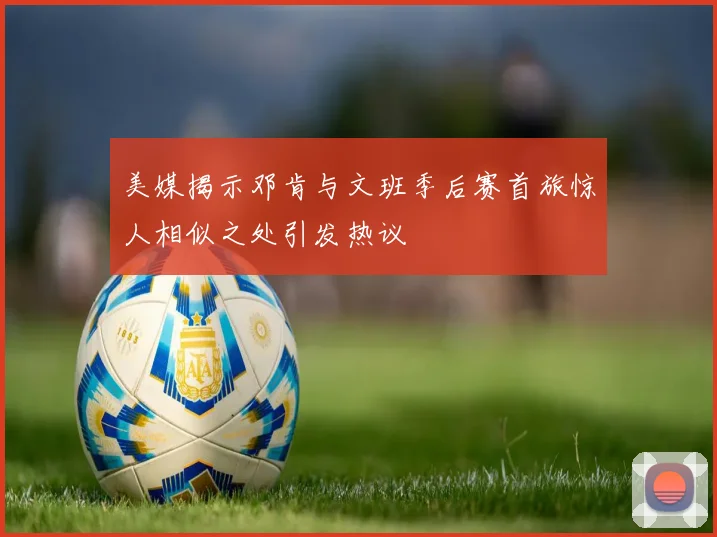 美媒揭示邓肯与文班季后赛首旅惊人相似之处引发热议