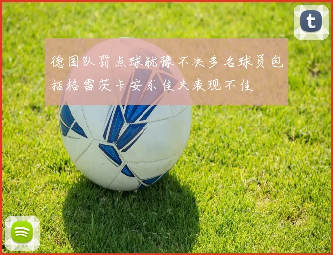 德国队罚点球犹豫不决多名球员包括格雷茨卡安东佳夫表现不佳