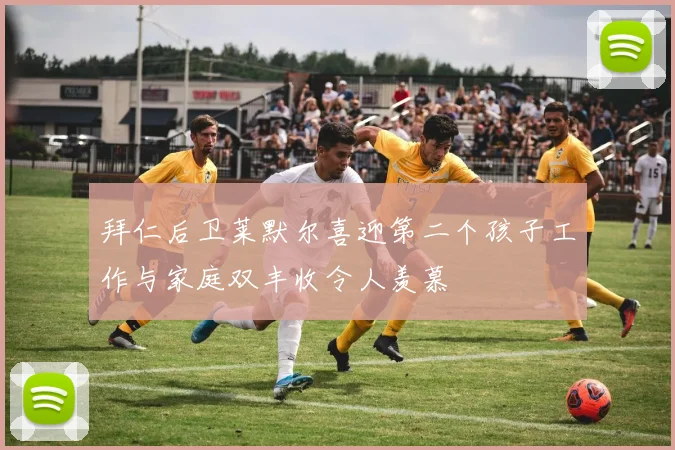 拜仁后卫莱默尔喜迎第二个孩子工作与家庭双丰收令人羡慕