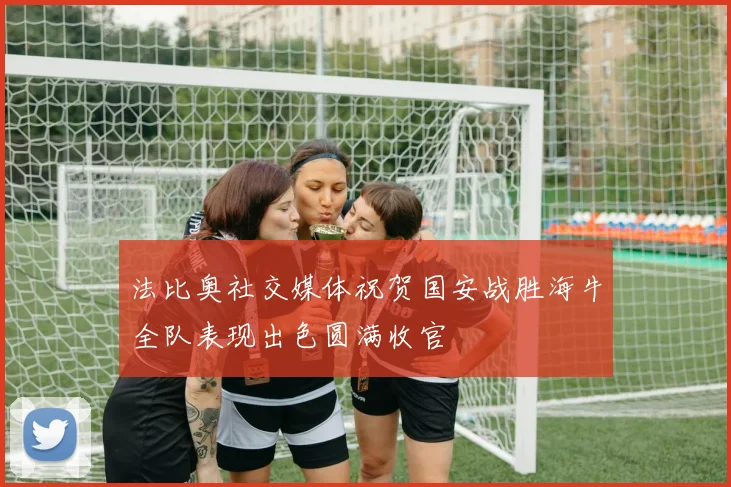 法比奥社交媒体祝贺国安战胜海牛全队表现出色圆满收官