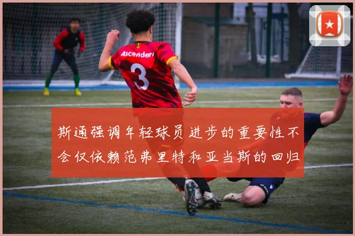斯通强调年轻球员进步的重要性不会仅依赖范弗里特和亚当斯的回归