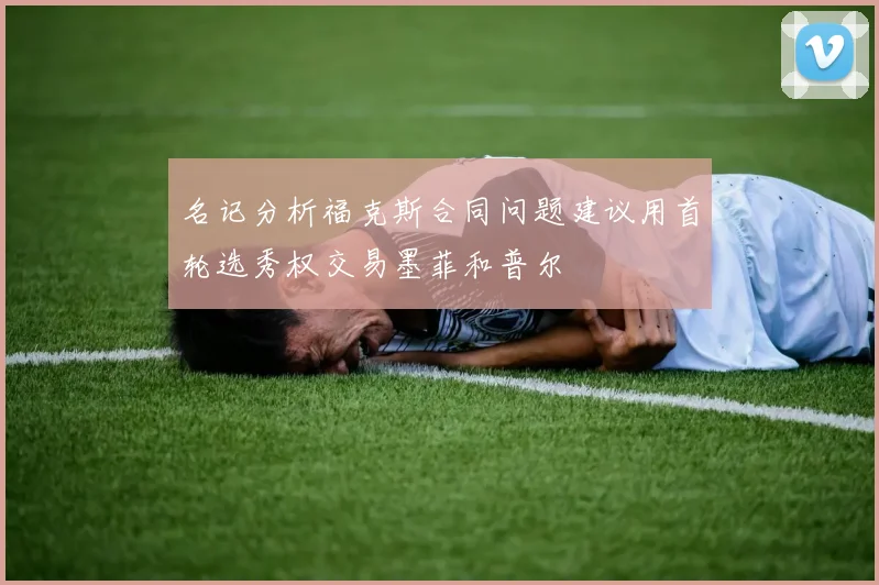 名记分析福克斯合同问题建议用首轮选秀权交易墨菲和普尔