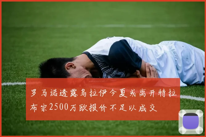 罗马诺透露乌拉伊今夏或离开特拉布宗2500万欧报价不足以成交