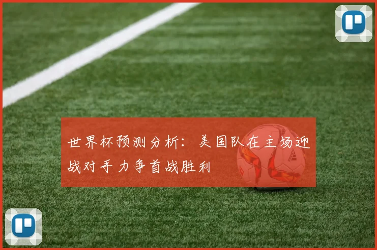 世界杯预测分析：美国队在主场迎战对手力争首战胜利