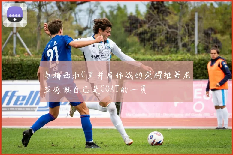 与梅西和C罗并肩作战的荣耀维蒂尼亚感慨自己是GOAT的一员