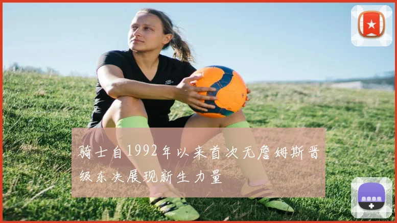 骑士自1992年以来首次无詹姆斯晋级东决展现新生力量